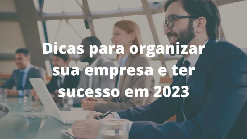 Confira 4 dicas valiosas para organizar sua empresa e ter sucesso em 2023!