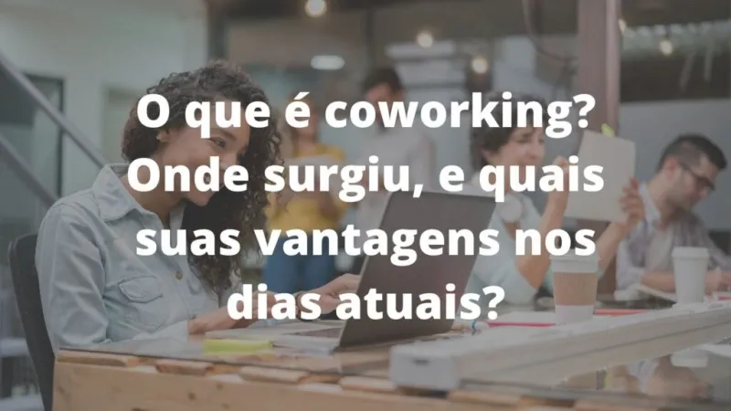 O que é coworking? Onde surgiu, e quais suas vantagens nos dias atuais?